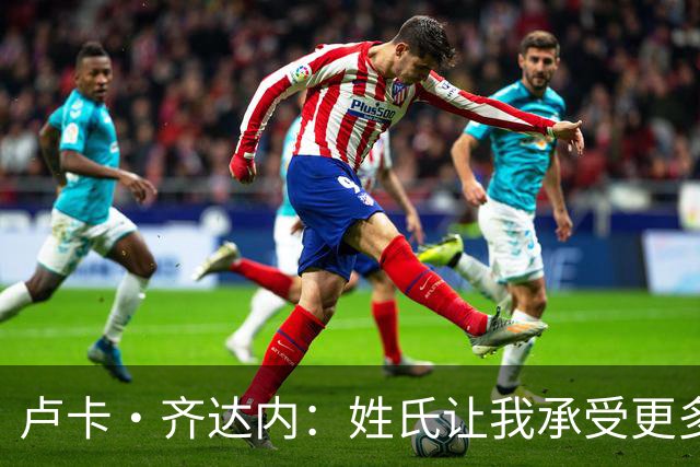 卢卡·齐达内：姓氏让我承受更多关注审视，世界杯将是我生涯关键