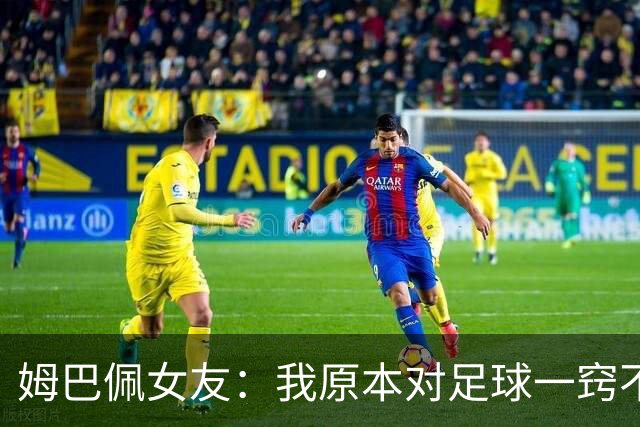 姆巴佩女友：我原本对足球一窍不通，但现在开始感兴趣了